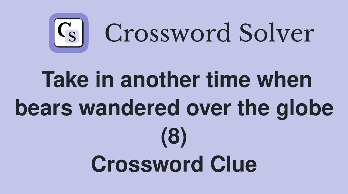 Take in another time when bears wandered over the globe (8) Crossword Clue