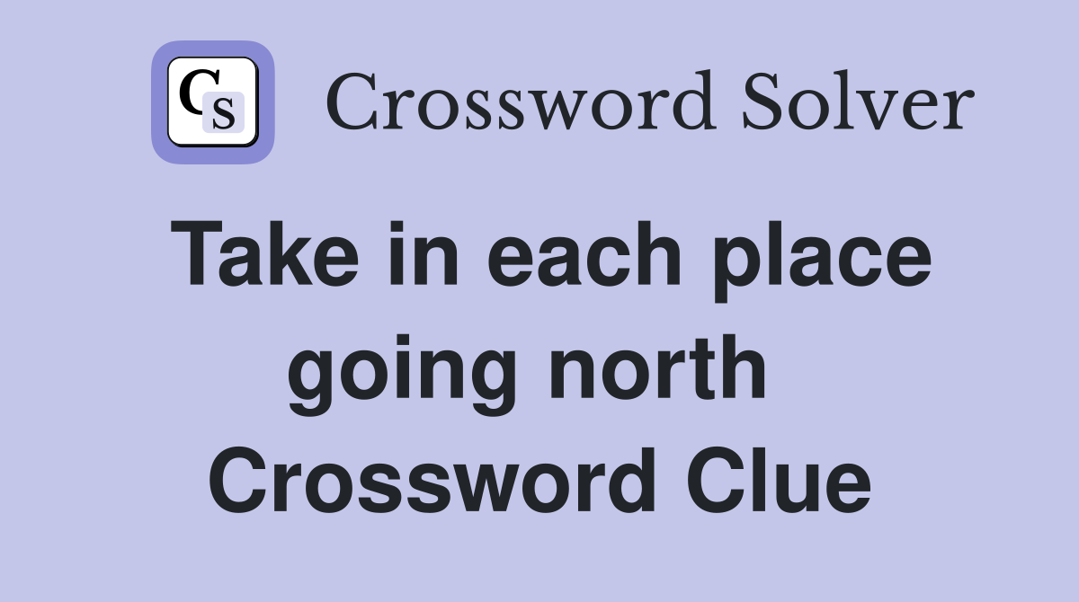 Take in each place going north  Crossword Clue