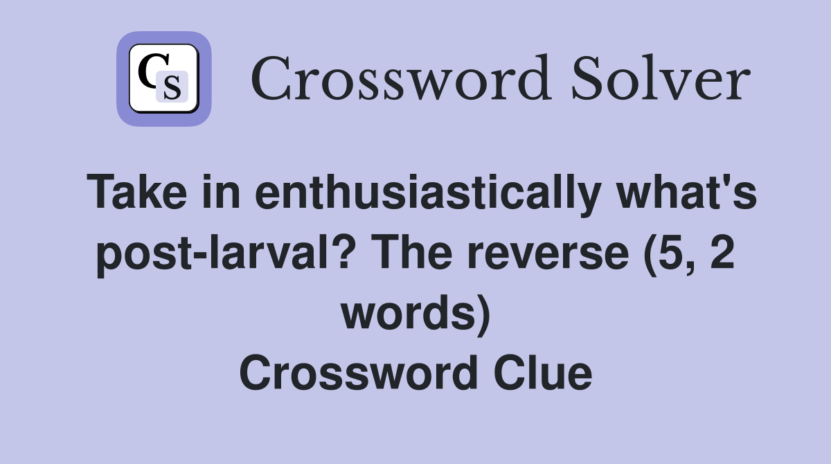 Take in enthusiastically what's post-larval? The reverse (5, 2 words) Crossword Clue