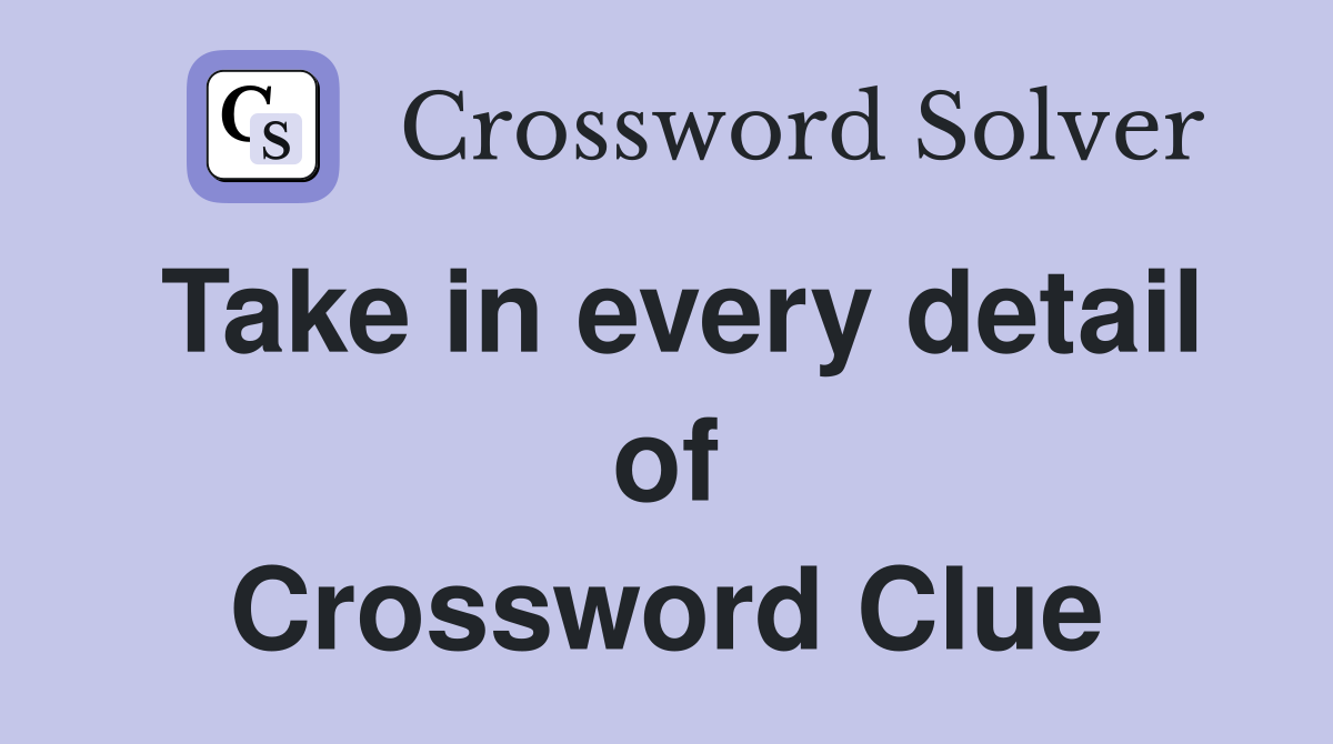 Take in every detail of Crossword Clue