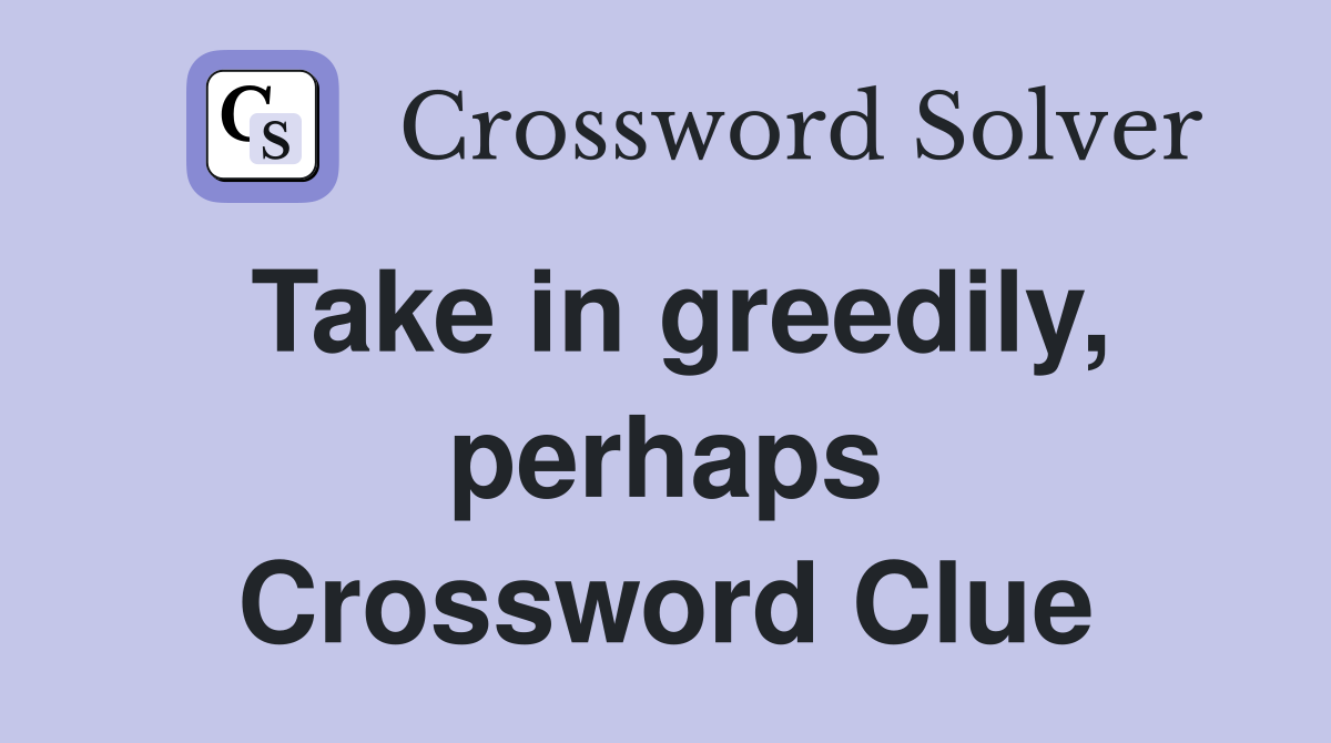Take in greedily, perhaps Crossword Clue