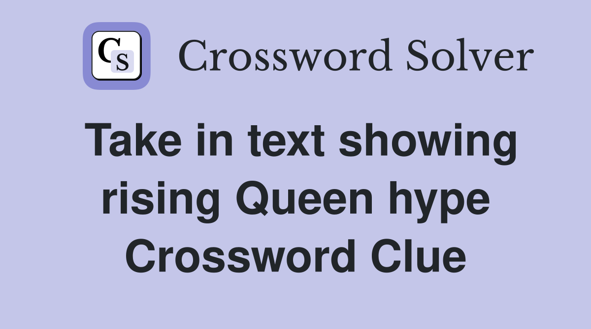 Take in text showing rising Queen hype Crossword Clue