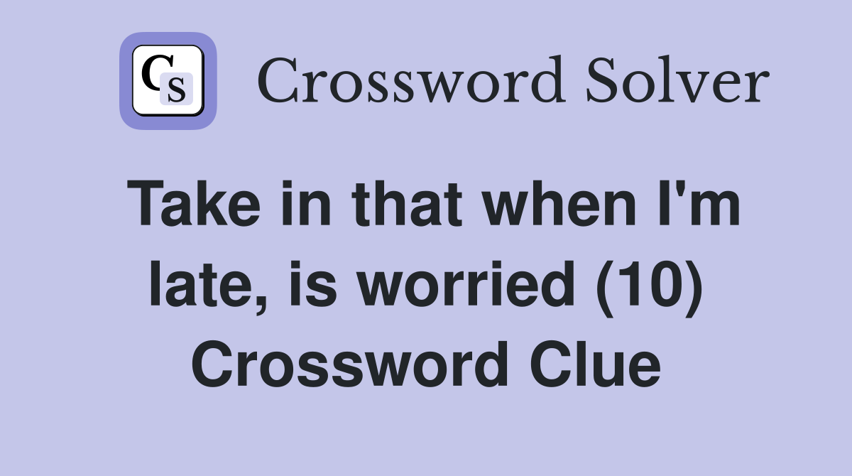 Take in that when I'm late, is worried (10) Crossword Clue