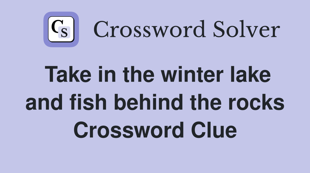 Take in the winter lake and fish behind the rocks Crossword Clue