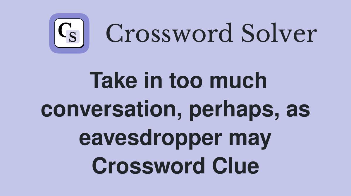 Take in too much conversation, perhaps, as eavesdropper may Crossword Clue