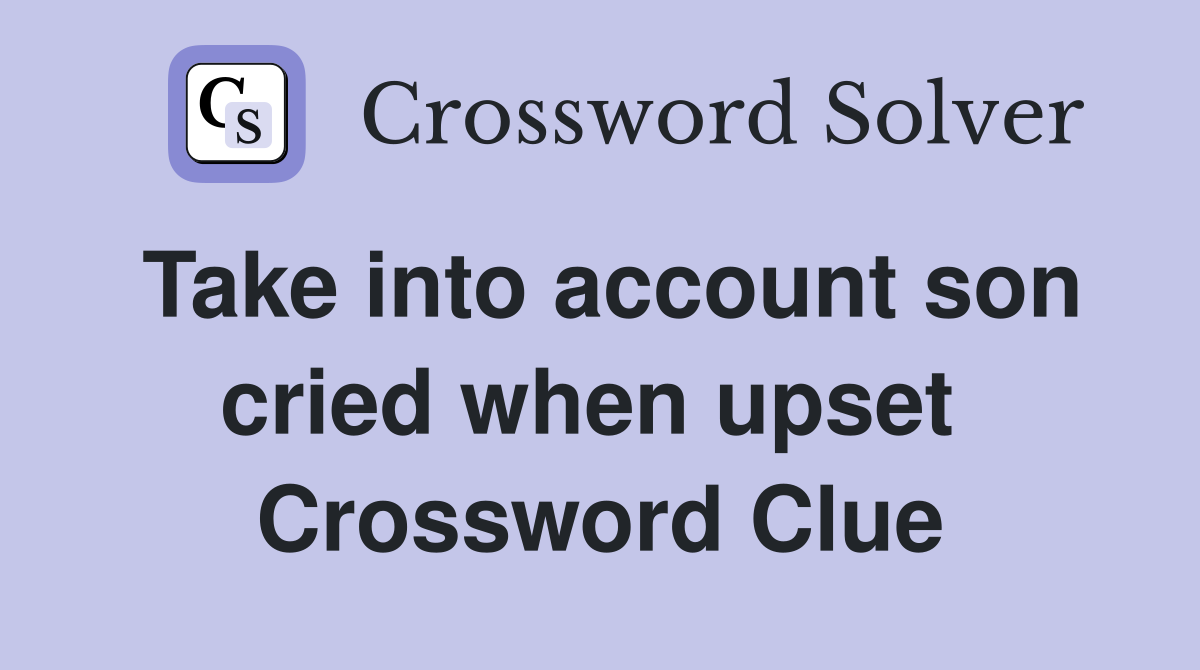 Take into account son cried when upset  Crossword Clue