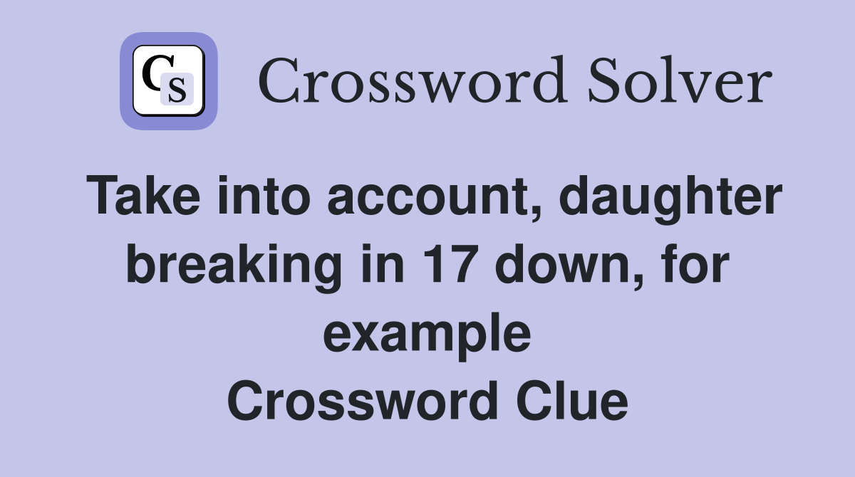 Take into account, daughter breaking in 17 down, for example Crossword Clue