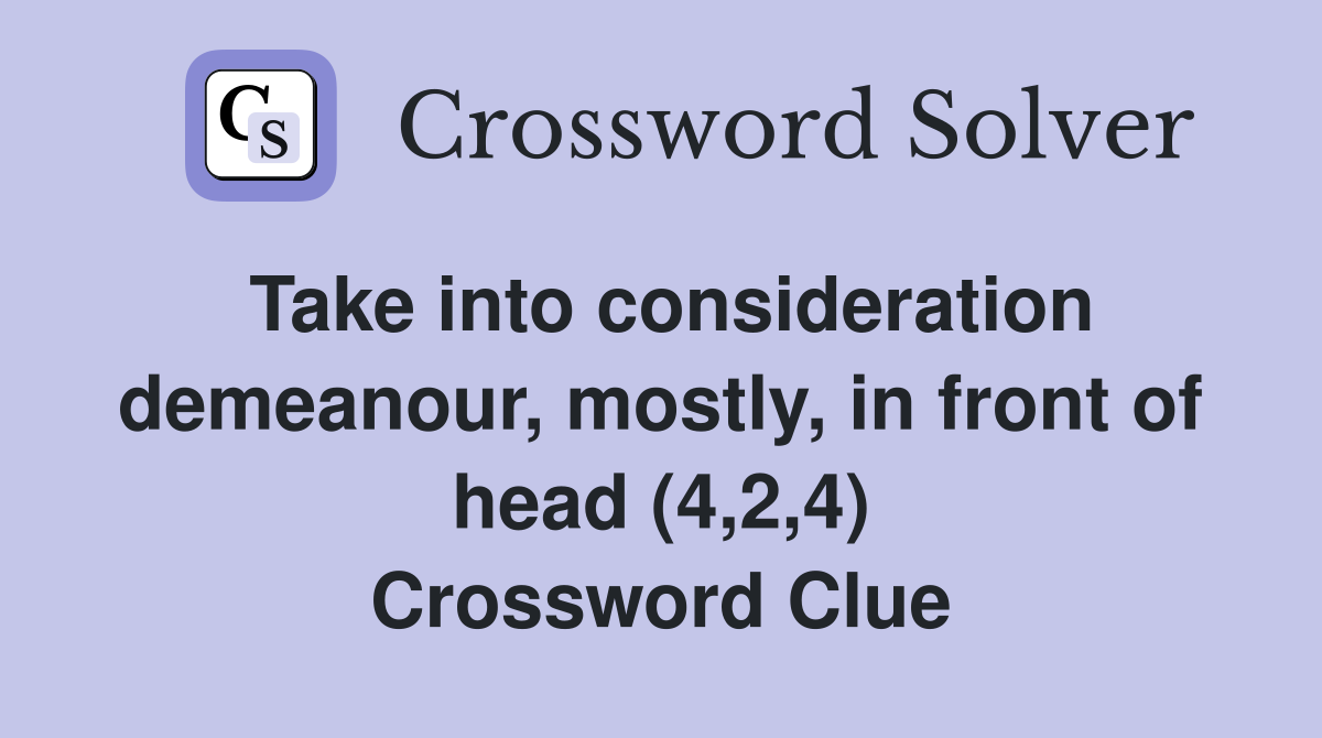 Take into consideration demeanour, mostly, in front of head (4,2,4) Crossword Clue