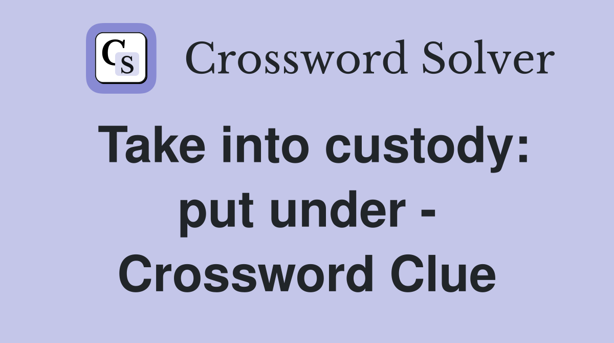 Take into custody: put under Crossword Clue Answers Crossword Solver