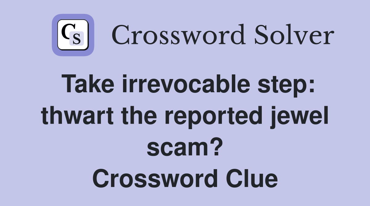Take irrevocable step: thwart the reported jewel scam? Crossword Clue