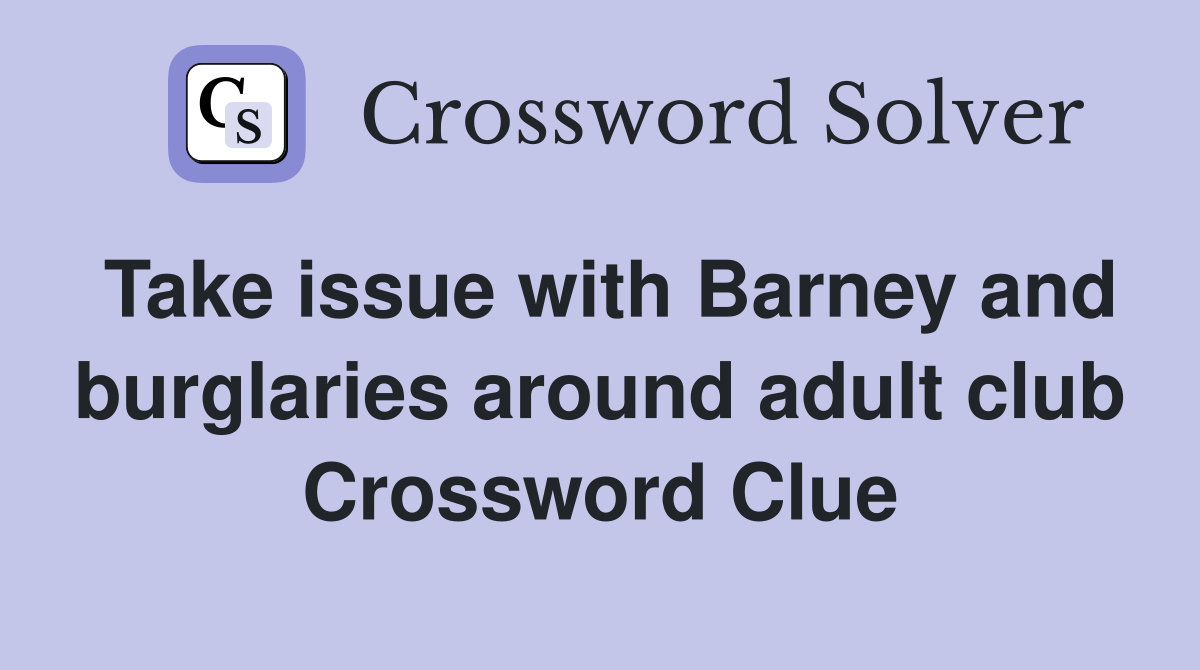 Take issue with Barney and burglaries around adult club Crossword Clue