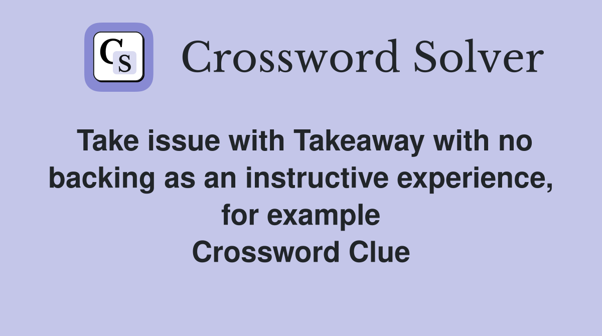 Take issue with Takeaway with no backing as an instructive experience, for example Crossword Clue