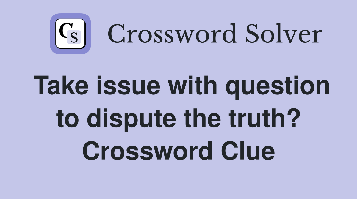 Take issue with question to dispute the truth? Crossword Clue