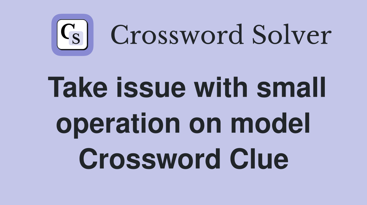 Take issue with small operation on model Crossword Clue