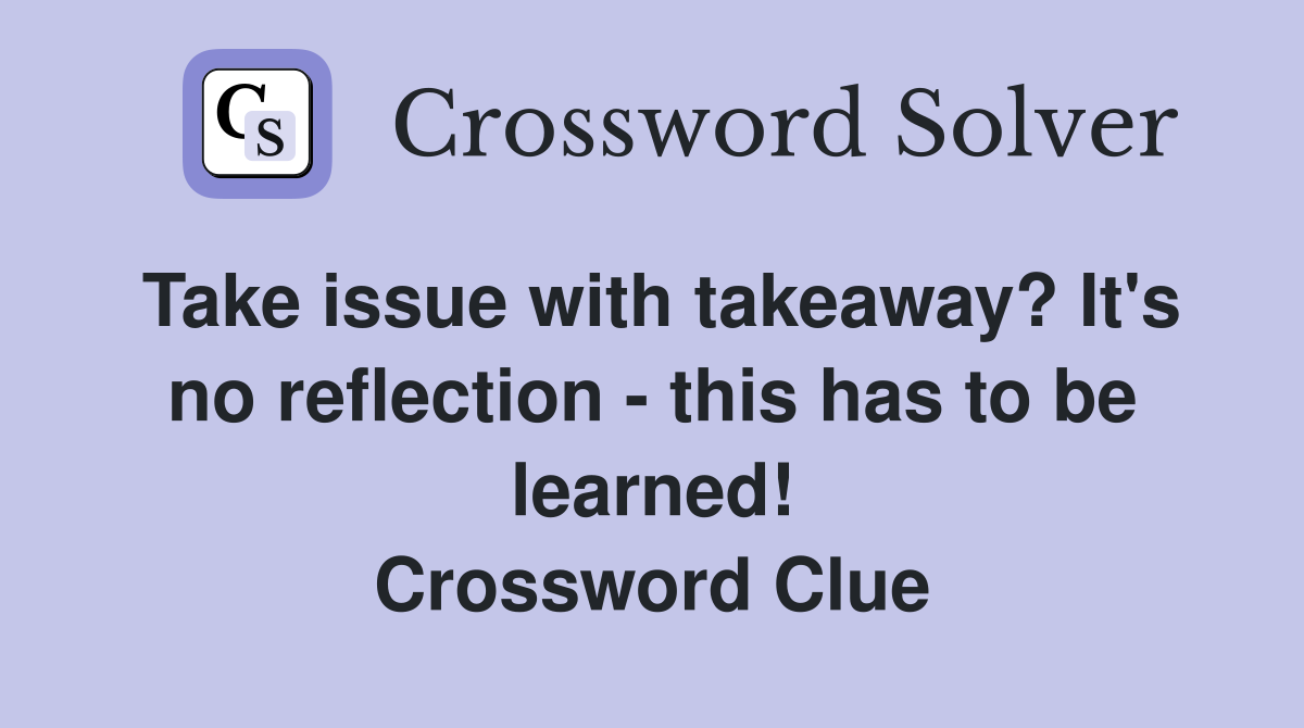 Take issue with takeaway? It's no reflection - this has to be learned! Crossword Clue