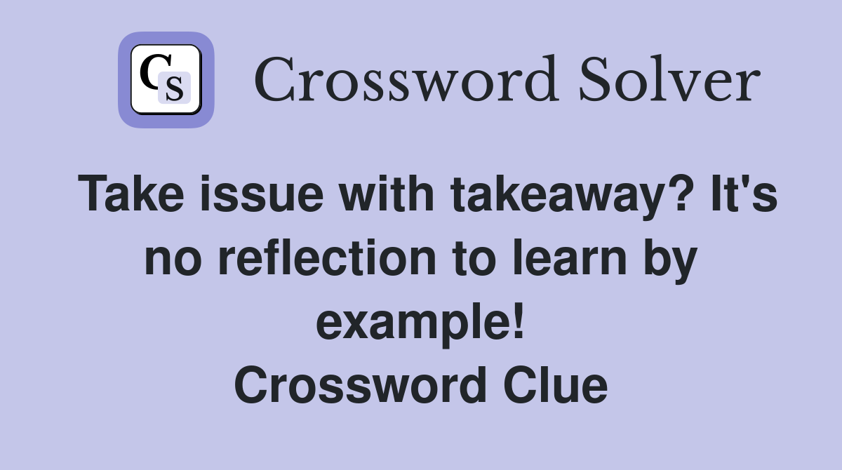 Take issue with takeaway? It's no reflection to learn by example! Crossword Clue