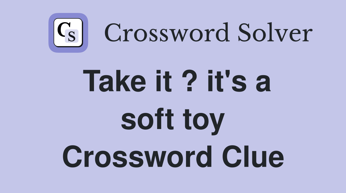 Take it ? it's a soft toy Crossword Clue