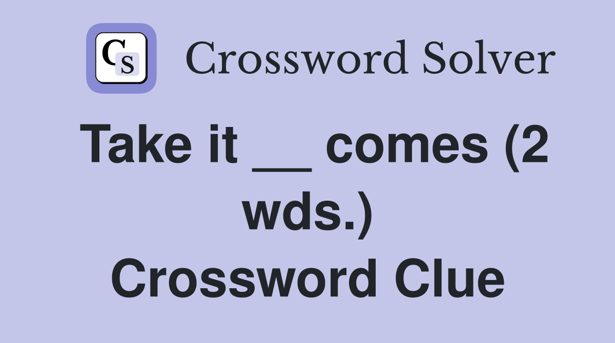 Take it __ comes (2 wds.) Crossword Clue