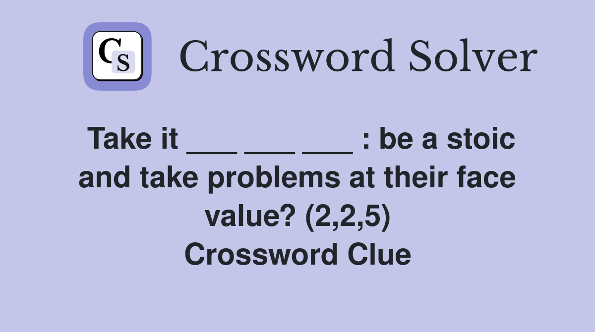 Take it ___ ___ ___ : be a stoic and take problems at their face value? (2,2,5) Crossword Clue