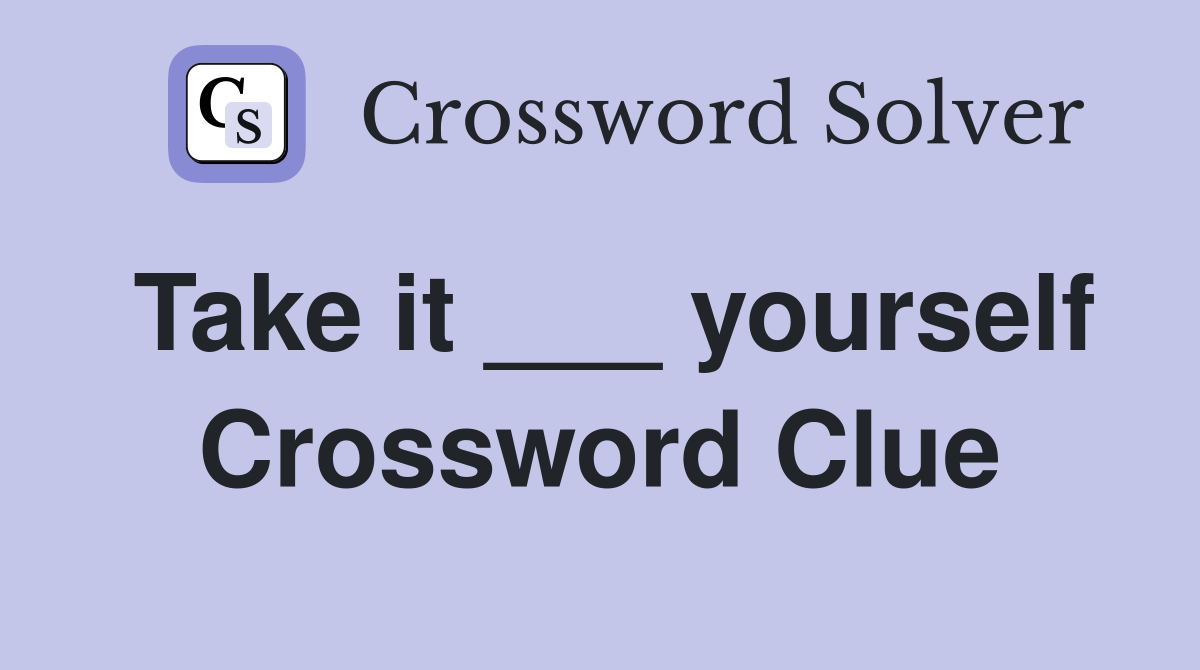 Take it ___ yourself Crossword Clue
