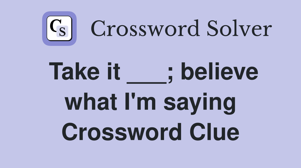 Take it ___; believe what I'm saying Crossword Clue