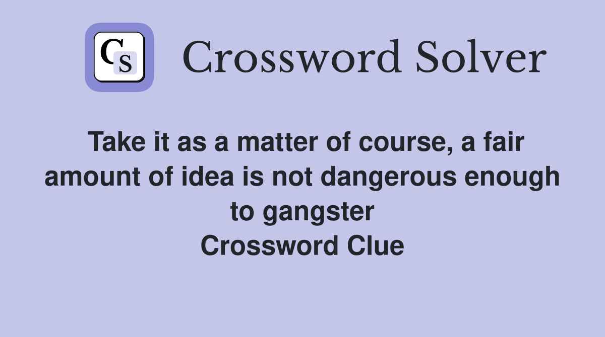 Take it as a matter of course, a fair amount of idea is not dangerous enough to gangster Crossword Clue