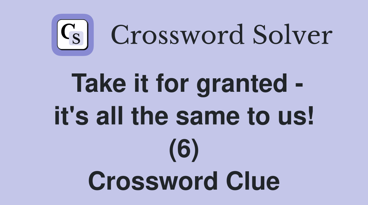 Take it for granted - it's all the same to us! (6) Crossword Clue