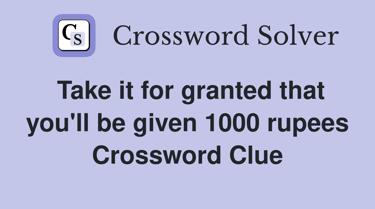 Take it for granted that you'll be given 1000 rupees Crossword Clue
