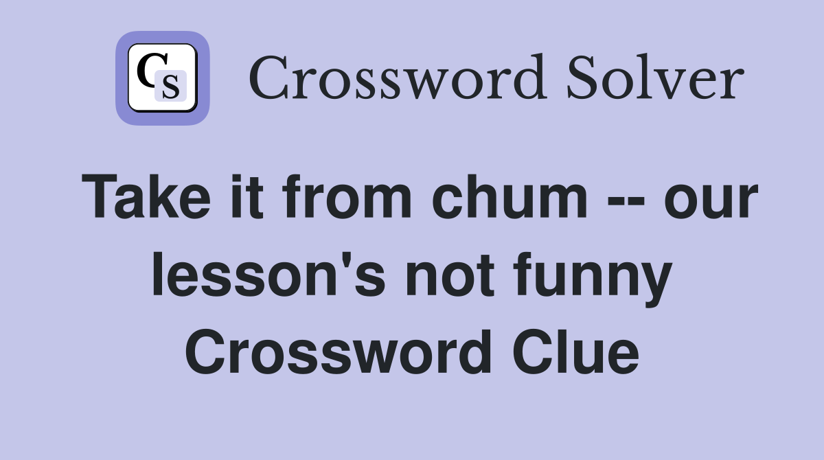 Take it from chum -- our lesson's not funny Crossword Clue