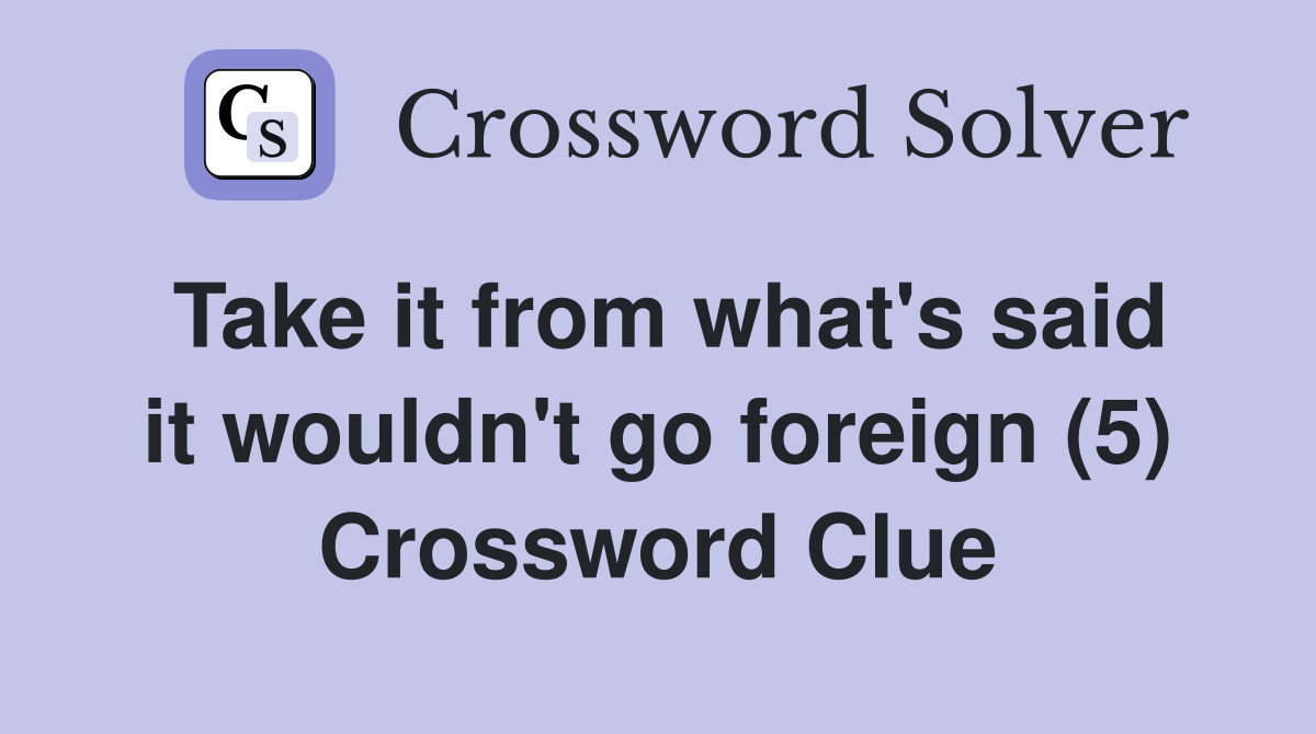 Take it from what's said it wouldn't go foreign (5) Crossword Clue