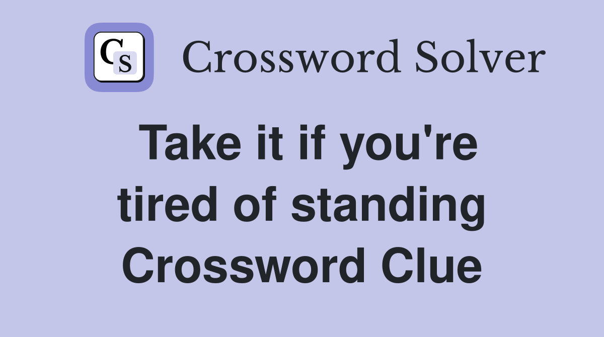 Take it if you're tired of standing Crossword Clue