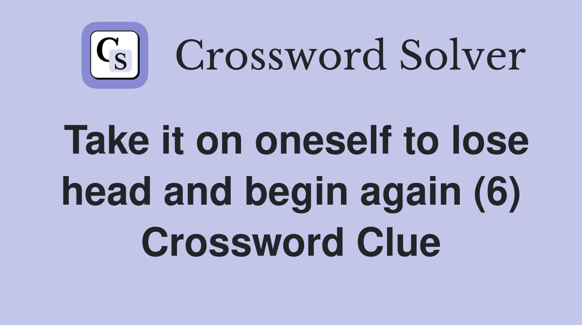 Take it on oneself to lose head and begin again (6) Crossword Clue