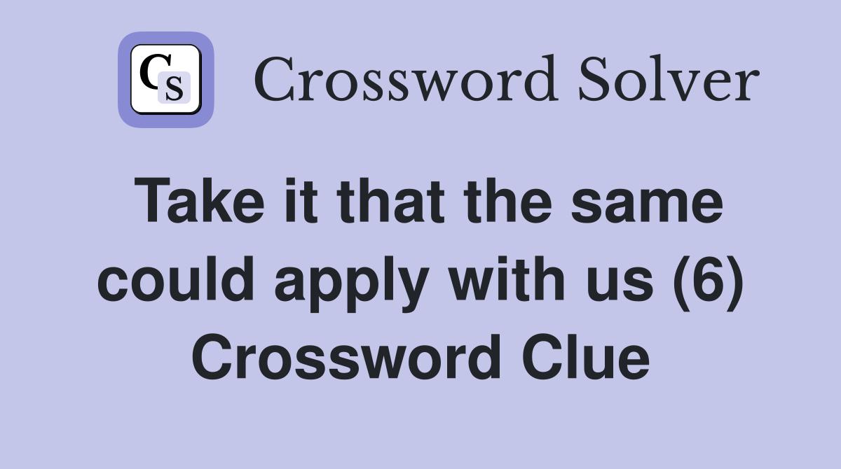 Take it that the same could apply with us (6) Crossword Clue
