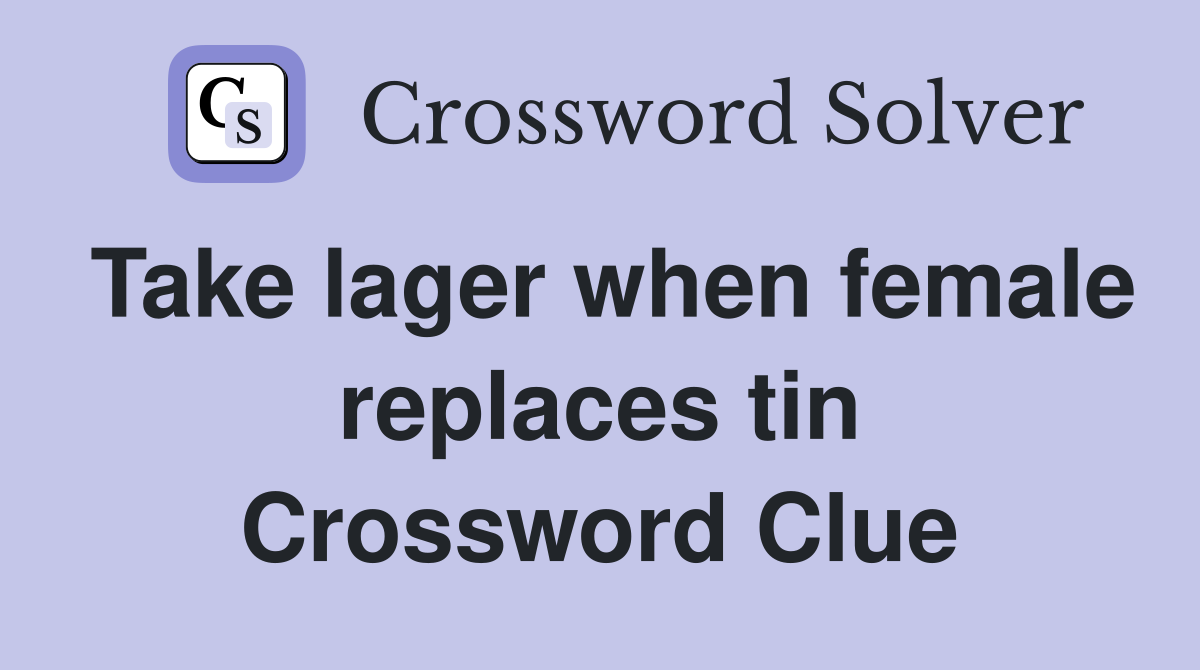 Take lager when female replaces tin Crossword Clue