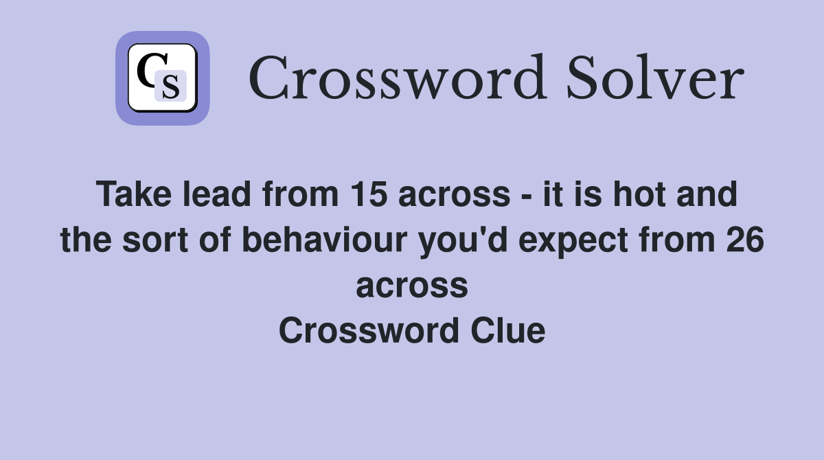 Take lead from 15 across - it is hot and the sort of behaviour you'd expect from 26 across Crossword Clue