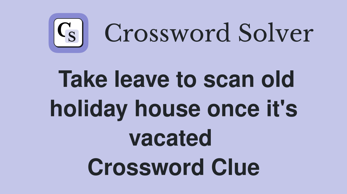 Take leave to scan old holiday house once it's vacated  Crossword Clue