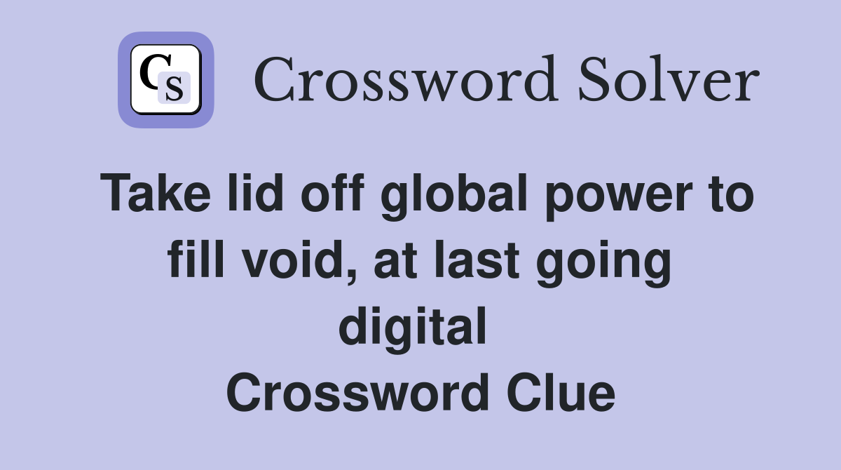 Take lid off global power to fill void, at last going digital  Crossword Clue