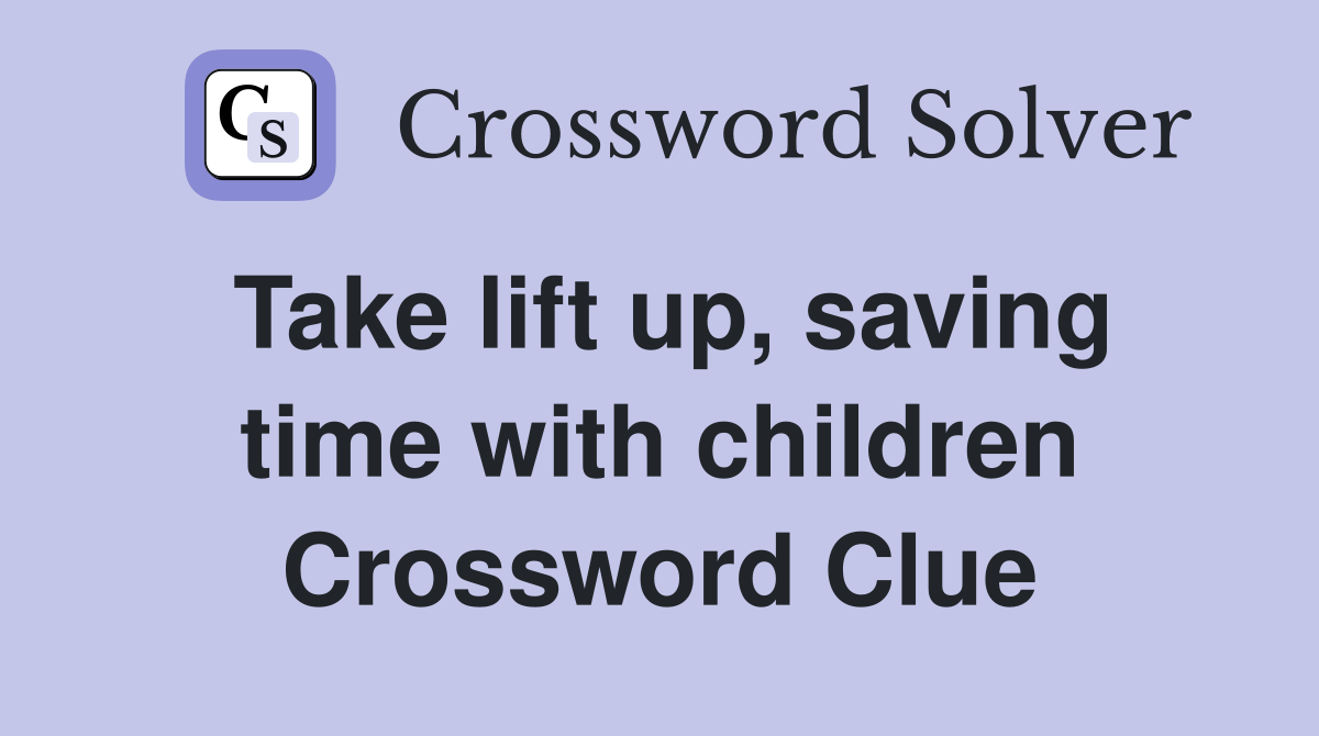 Take lift up, saving time with children Crossword Clue