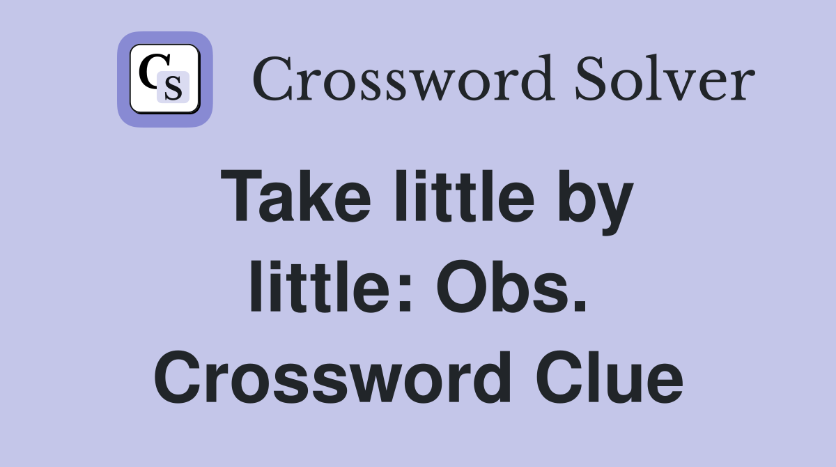 Take little by little: Obs. Crossword Clue