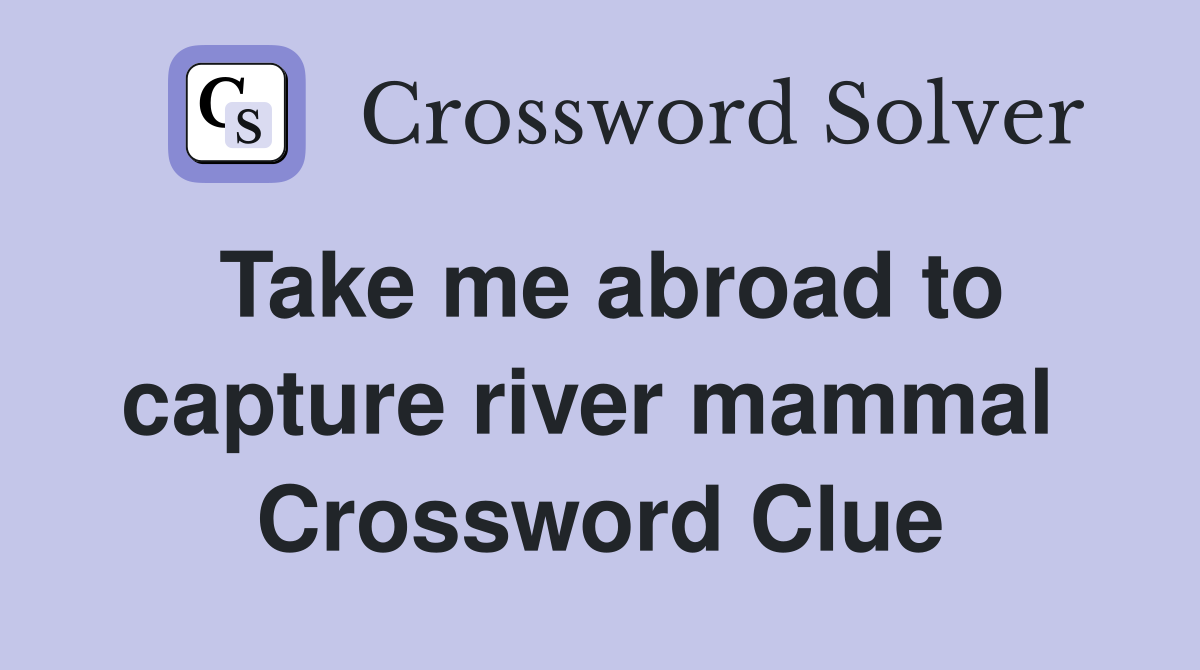 Take me abroad to capture river mammal  Crossword Clue