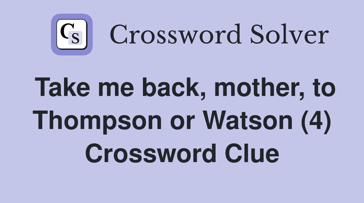 Take me back, mother, to Thompson or Watson (4) Crossword Clue