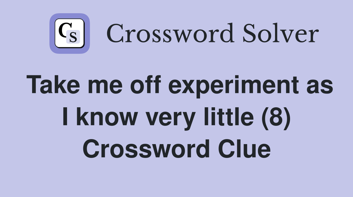 Take me off experiment as I know very little (8) Crossword Clue