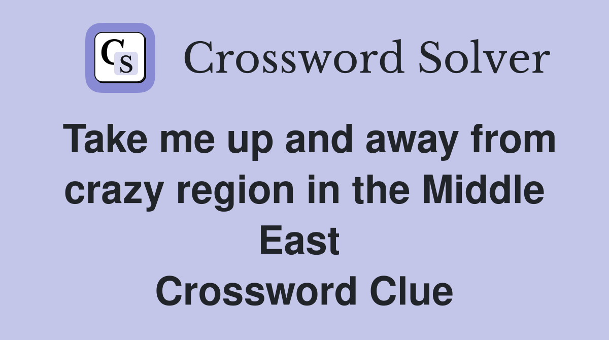 Take me up and away from crazy region in the Middle East  Crossword Clue