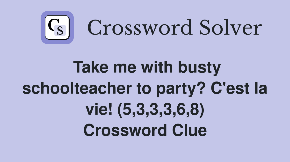 Take me with busty schoolteacher to party? C'est la vie! (5,3,3,3,6,8) Crossword Clue