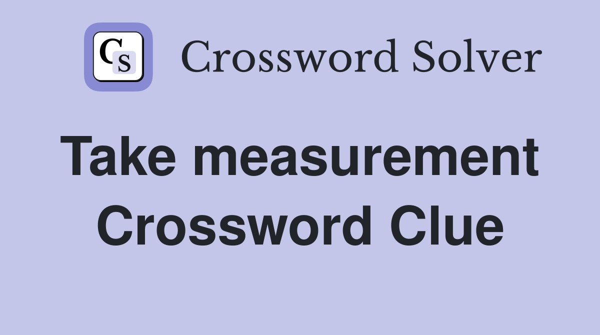 Take measurement  Crossword Clue