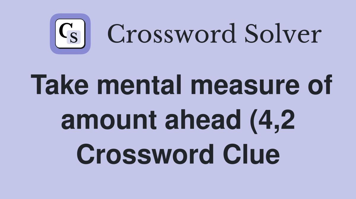 Take mental measure of amount ahead (4 2) Crossword Clue Answers Take mental measure of amount ahead (4 2) Crossword Clue Answers
