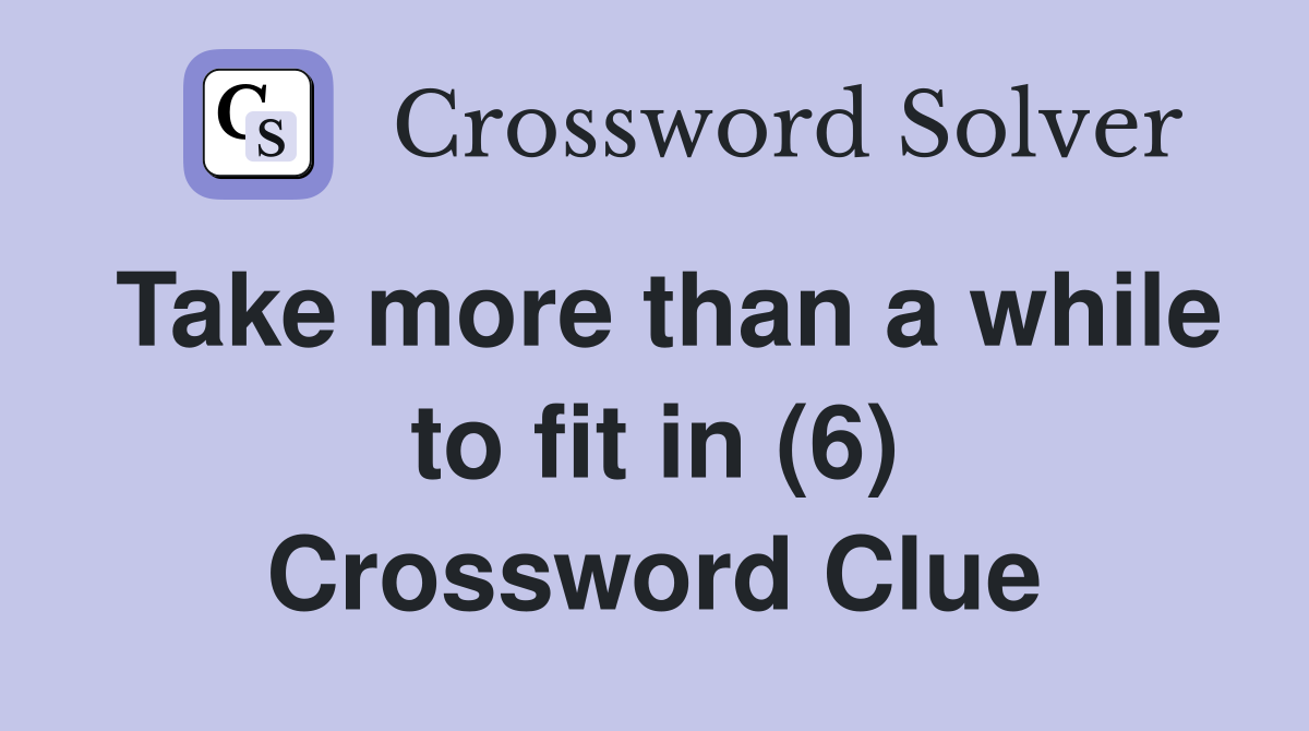Take more than a while to fit in (6) Crossword Clue