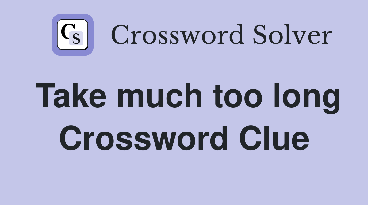 Take much too long Crossword Clue