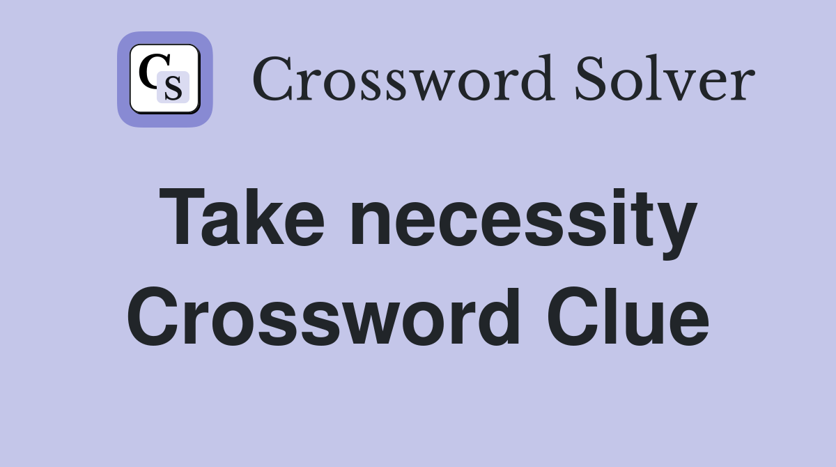 Take necessity Crossword Clue