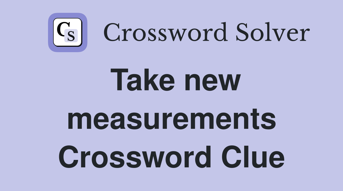 Take new measurements Crossword Clue